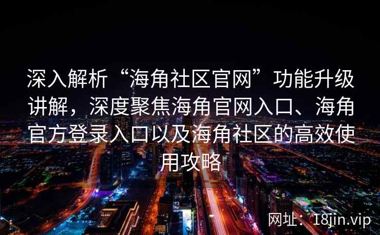 深入解析“海角社区官网”功能升级讲解，深度聚焦海角官网入口、海角官方登录入口以及海角社区的高效使用攻略
