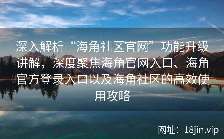 深入解析“海角社区官网”功能升级讲解，深度聚焦海角官网入口、海角官方登录入口以及海角社区的高效使用攻略