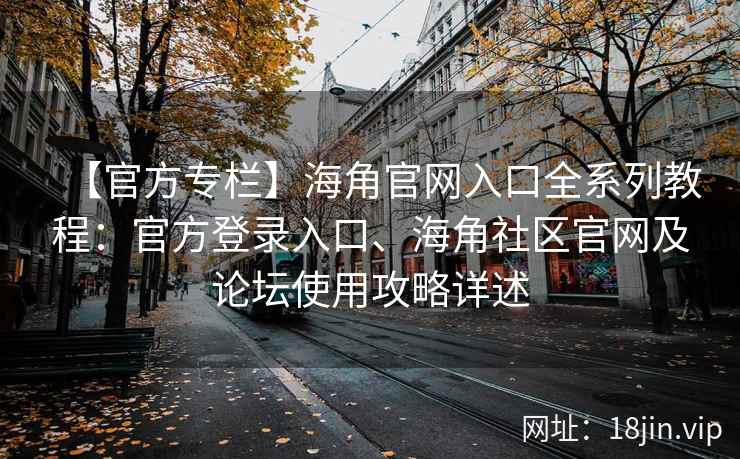 【官方专栏】海角官网入口全系列教程：官方登录入口、海角社区官网及论坛使用攻略详述