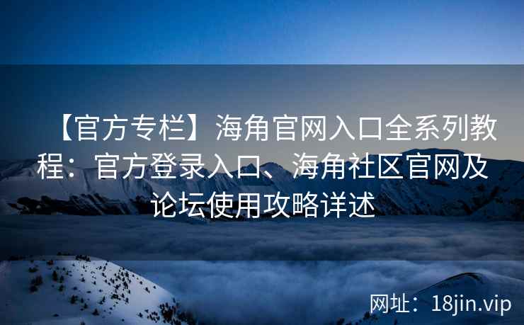 【官方专栏】海角官网入口全系列教程：官方登录入口、海角社区官网及论坛使用攻略详述