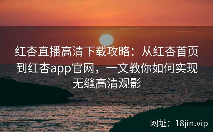 红杏直播高清下载攻略：从红杏首页到红杏app官网，一文教你如何实现无缝高清观影