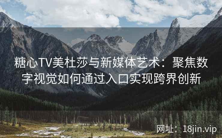 糖心TV美杜莎与新媒体艺术：聚焦数字视觉如何通过入口实现跨界创新
