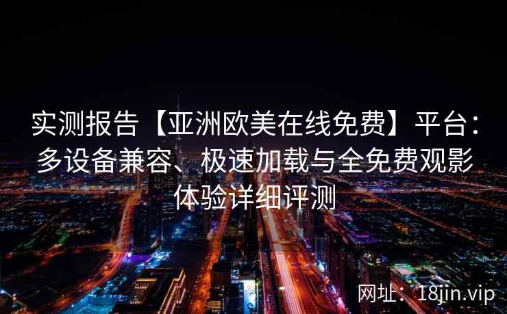 实测报告【亚洲欧美在线免费】平台：多设备兼容、极速加载与全免费观影体验详细评测