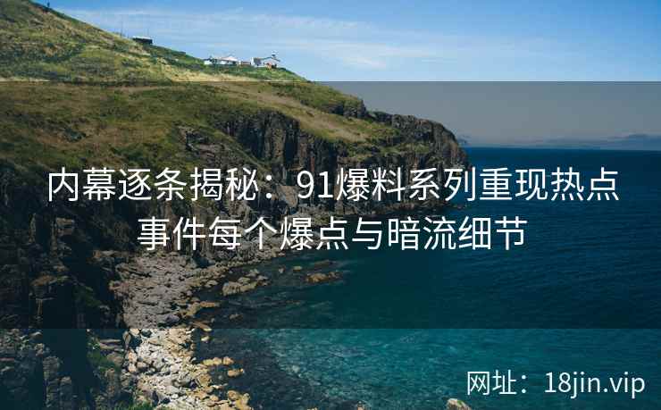 内幕逐条揭秘：91爆料系列重现热点事件每个爆点与暗流细节