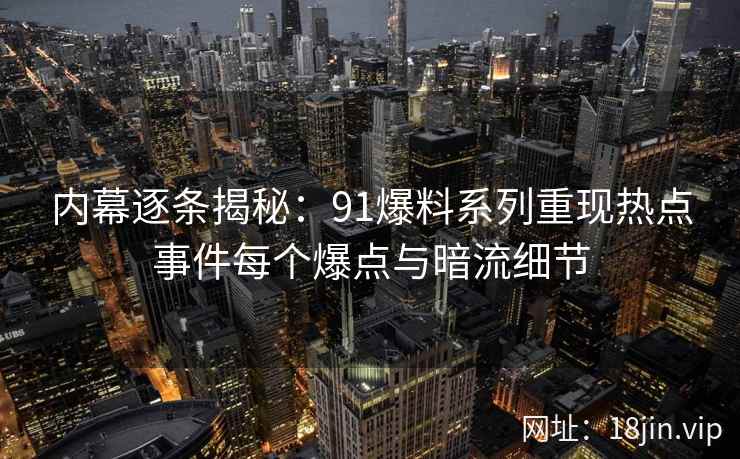 内幕逐条揭秘：91爆料系列重现热点事件每个爆点与暗流细节
