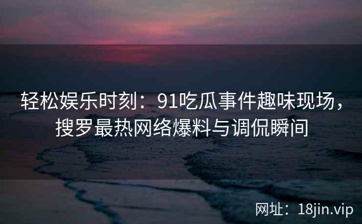 轻松娱乐时刻：91吃瓜事件趣味现场，搜罗最热网络爆料与调侃瞬间