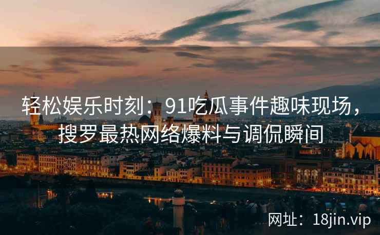 轻松娱乐时刻：91吃瓜事件趣味现场，搜罗最热网络爆料与调侃瞬间