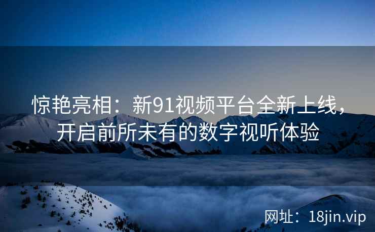 惊艳亮相：新91视频平台全新上线，开启前所未有的数字视听体验