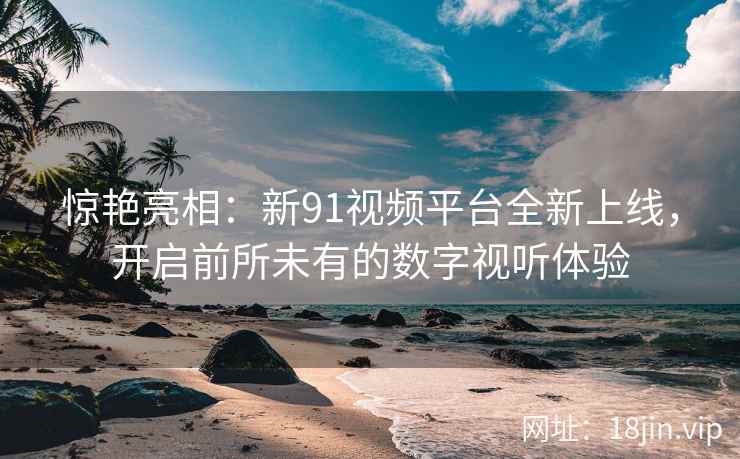 惊艳亮相：新91视频平台全新上线，开启前所未有的数字视听体验