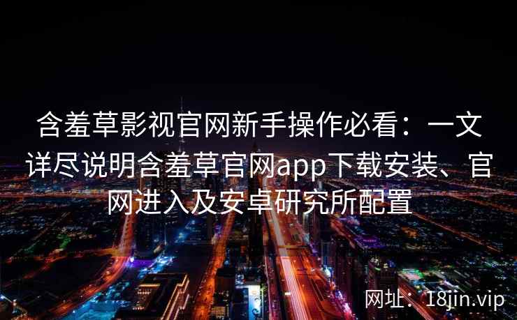含羞草影视官网新手操作必看：一文详尽说明含羞草官网app下载安装、官网进入及安卓研究所配置