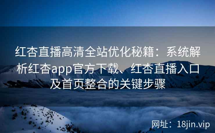 红杏直播高清全站优化秘籍：系统解析红杏app官方下载、红杏直播入口及首页整合的关键步骤