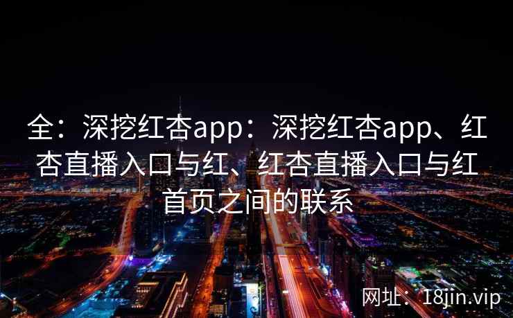 全：深挖红杏app：深挖红杏app、红杏直播入口与红、红杏直播入口与红首页之间的联系