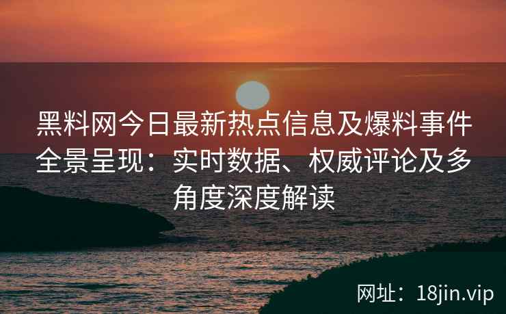 黑料网今日最新热点信息及爆料事件全景呈现：实时数据、权威评论及多角度深度解读