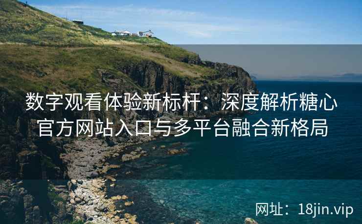 数字观看体验新标杆：深度解析糖心官方网站入口与多平台融合新格局