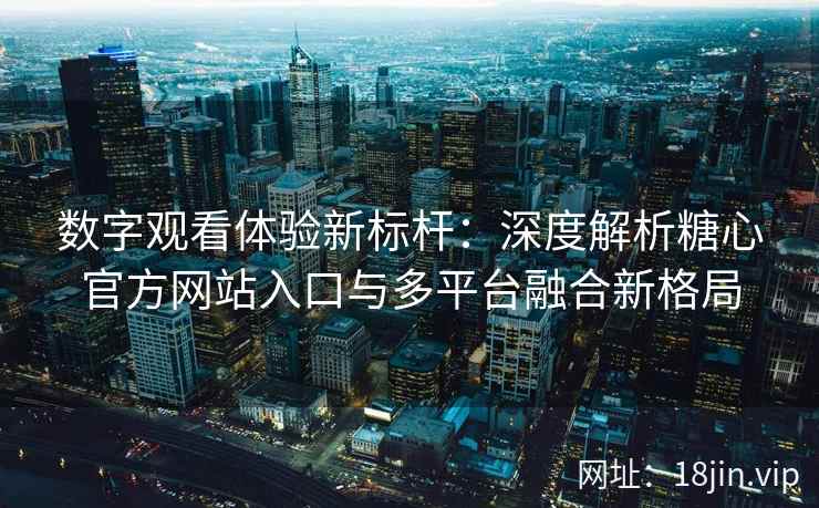 数字观看体验新标杆：深度解析糖心官方网站入口与多平台融合新格局