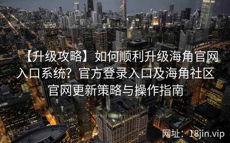 【升级攻略】如何顺利升级海角官网入口系统？官方登录入口及海角社区官网更新策略与操作指南