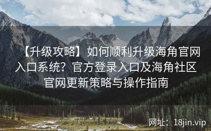 【升级攻略】如何顺利升级海角官网入口系统？官方登录入口及海角社区官网更新策略与操作指南