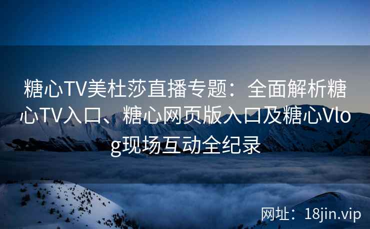 糖心TV美杜莎直播专题：全面解析糖心TV入口、糖心网页版入口及糖心Vlog现场互动全纪录