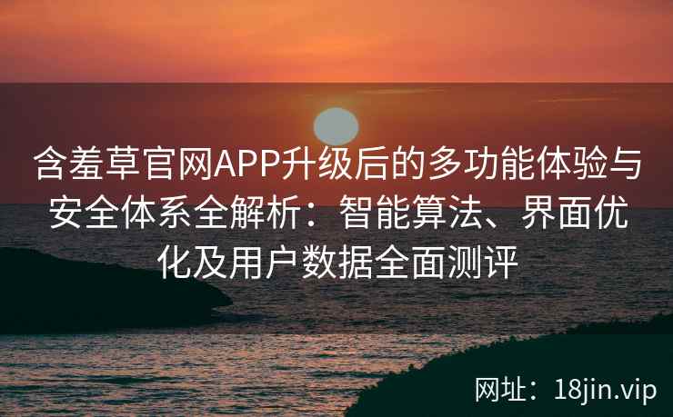 含羞草官网APP升级后的多功能体验与安全体系全解析：智能算法、界面优化及用户数据全面测评