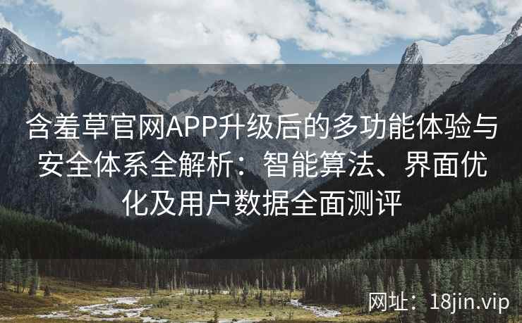 含羞草官网APP升级后的多功能体验与安全体系全解析：智能算法、界面优化及用户数据全面测评